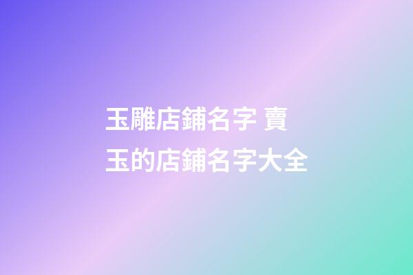 玉雕店鋪名字 賣玉的店鋪名字大全-第1張-店鋪起名-玄機(jī)派